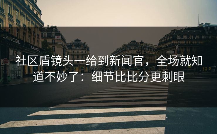 社区盾镜头一给到新闻官,全场就知道不妙了:细节比比分更刺眼 社区盾镜头一给到新闻官,全场就知道不妙了:细节比比分更刺眼