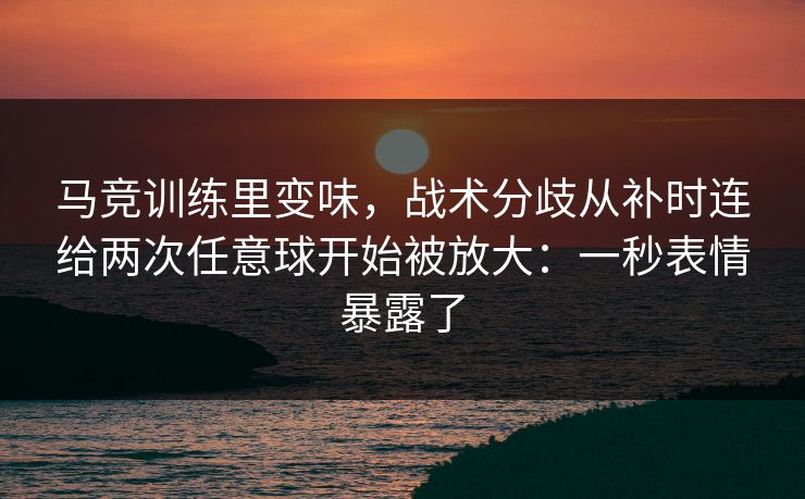 马竞训练里变味,战术分歧从补时连给两次任意球开始被放大:一秒表情暴露了 马竞训练里变味,战术分歧从补时连给两次任意球开始被放大:一秒表情暴露了