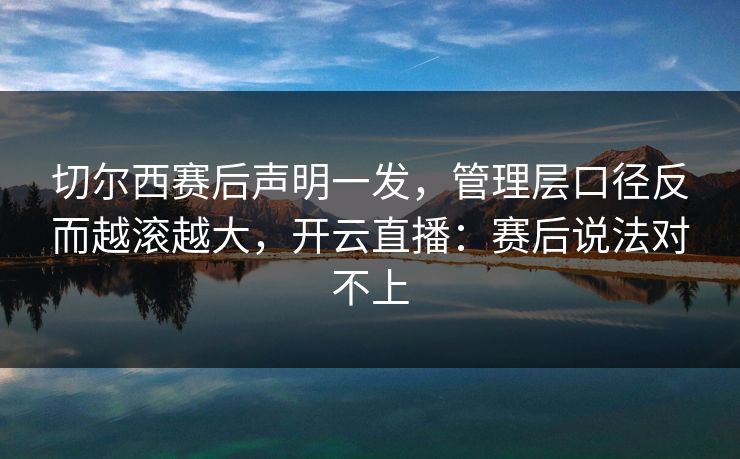切尔西赛后声明一发，管理层口径反而越滚越大，开云直播：赛后说法对不上