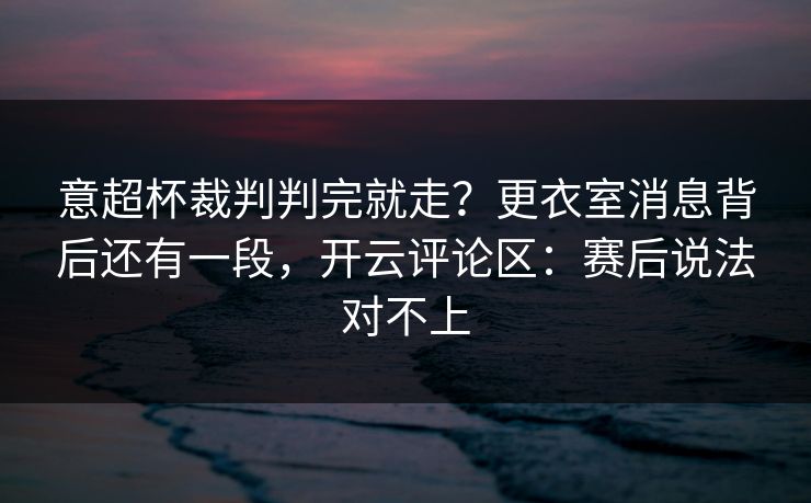 意超杯裁判判完就走?更衣室消息背后还有一段,开云评论区:赛后说法对不上 意超杯裁判判完就走?更衣室消息背后还有一段,开云评论区:赛后说法对不上