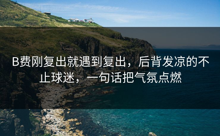 B费刚复出就遇到复出,后背发凉的不止球迷,一句话把气氛点燃 B费刚复出就遇到复出,后背发凉的不止球迷,一句话把气氛点燃