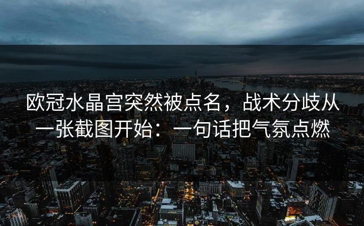欧冠水晶宫突然被点名，战术分歧从一张截图开始：一句话把气氛点燃