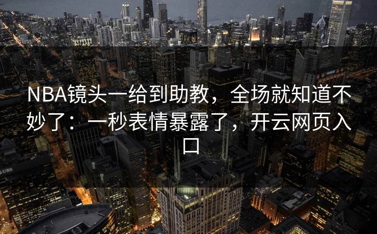 NBA镜头一给到助教,全场就知道不妙了:一秒表情暴露了,开云网页入口 NBA镜头一给到助教,全场就知道不妙了:一秒表情暴露了,开云网页入口