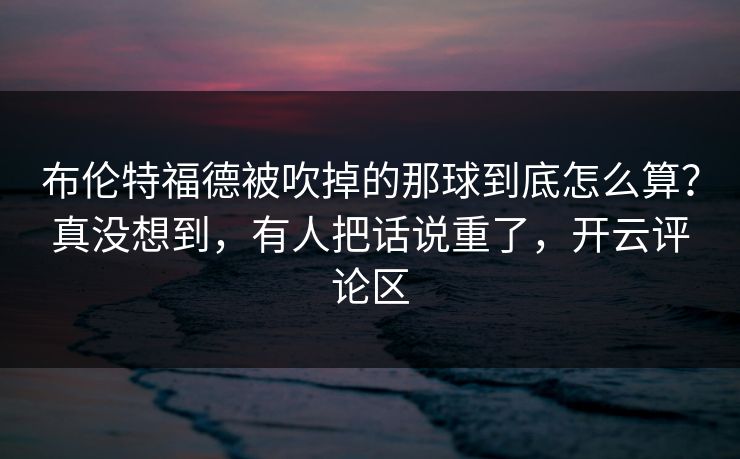 布伦特福德被吹掉的那球到底怎么算?真没想到,有人把话说重了,开云评论区 布伦特福德被吹掉的那球到底怎么算?真没想到,有人把话说重了,开云评论区